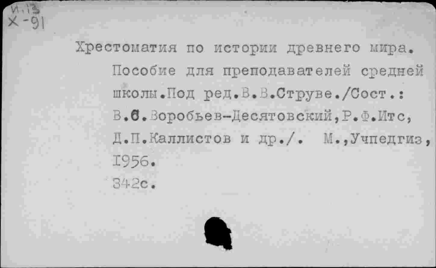 ﻿Хрестоматия по истории древнего мира. Пособие для преподавателей средней школы.Под ред.В.В.Струве./Сост.: В.б.Зоробьев-Десятовский,Р,Ф.Итс, Д.П.Каллистов и др./. М.,Учпедгиз, 1956. 342с.